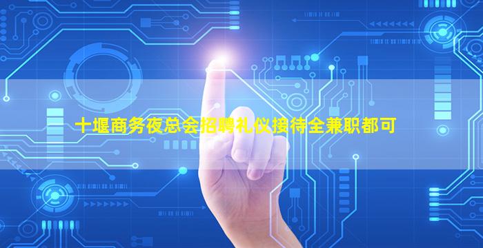十堰商务夜总会招聘礼仪接待全兼职都可